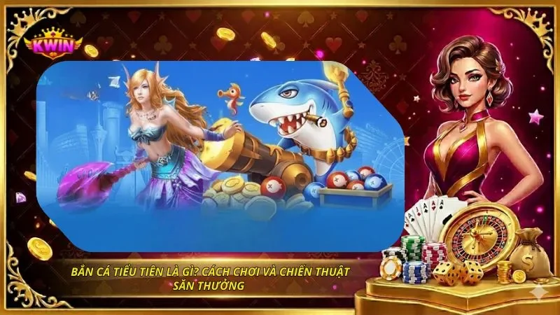 Bắn Cá Tiểu Tiên Là Gì? Cách Chơi Và Chiến Thuật Săn Thưởng