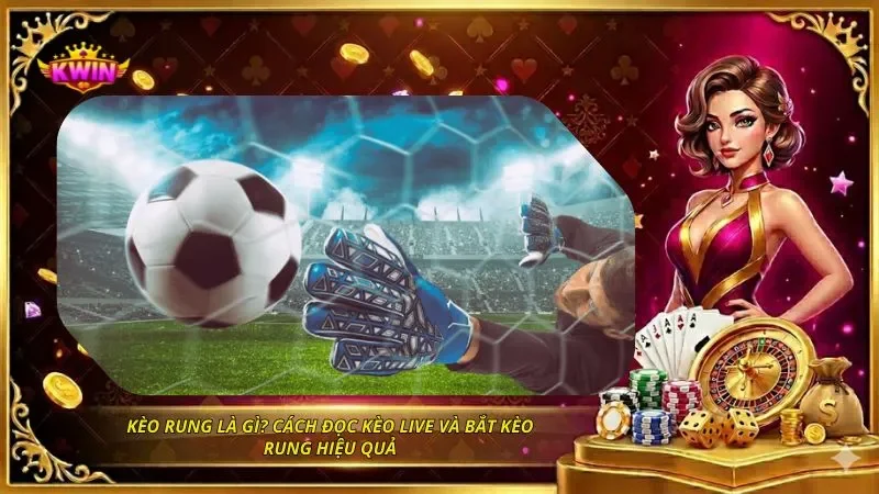 Kèo Rung Là Gì? Cách Đọc Kèo Live Và Bắt Kèo Rung Hiệu Quả