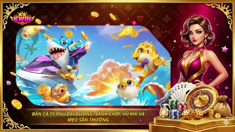 Bắn Cá Tỷ Phú Đại Dương: Sảnh Chơi, Vũ Khí Và Mẹo Săn Thưởng