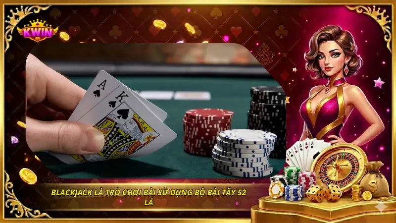 Blackjack là trò chơi bài sử dụng bộ bài Tây 52 lá